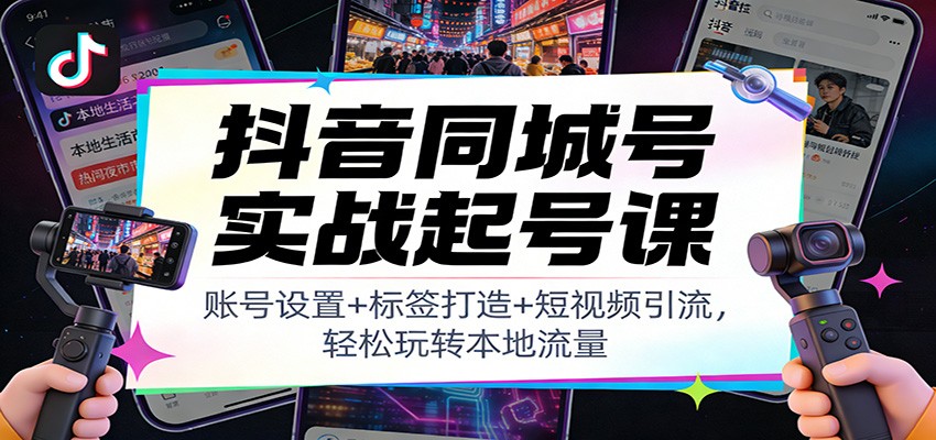 抖音同城号实战起号课：账号设置+标签打造+短视频引流，轻松玩转本地流量创客联盟总站-闲云创业网-老谢轻创网-中创网-福缘网-冒泡网-资源之家-魔方项目库阳明新网创