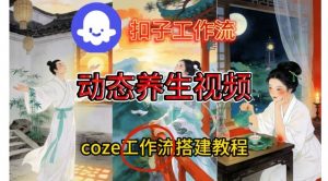 Coze扣子智能体工作流一键生成《健康养生动态》视频，实操搭建教学通俗易懂创客联盟总站-闲云创业网-老谢轻创网-中创网-福缘网-冒泡网-资源之家-魔方项目库阳明新网创