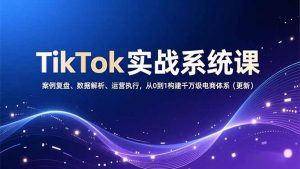 TikTok实战系统课，案例复盘、数据解析、运营执行，从0到1构建千万级电商体系(更新创客联盟总站-闲云创业网-老谢轻创网-中创网-福缘网-冒泡网-资源之家-魔方项目库阳明新网创
