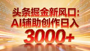 头条掘金新风口：AI辅助创作日入3000+，矩阵玩法当天启动隔天见效创客联盟总站-闲云创业网-老谢轻创网-中创网-福缘网-冒泡网-资源之家-魔方项目库阳明新网创